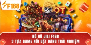 Nổ Hũ JILI F168 - 3 Tựa Game Nổi Bật Đáng Trải Nghiệm